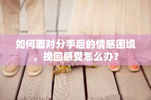 如何面对分手后的情感困境，挽回感受怎么办？