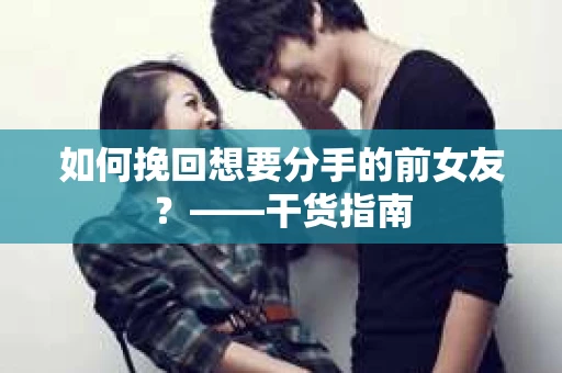 如何挽回想要分手的前女友？——干货指南