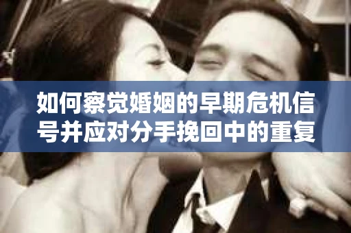 如何察觉婚姻的早期危机信号并应对分手挽回中的重复错误? 如何察觉婚姻的早期危机信号并应对分手挽回中的重复错误?
