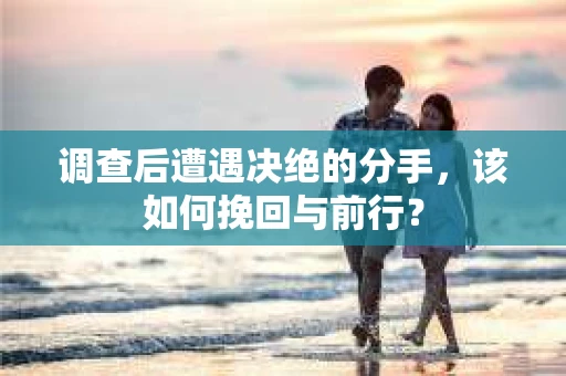 调查后遭遇决绝的分手，该如何挽回与前行？
