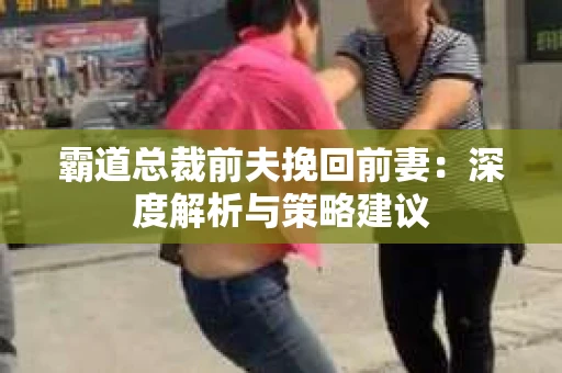 霸道总裁前夫挽回前妻：深度解析与策略建议