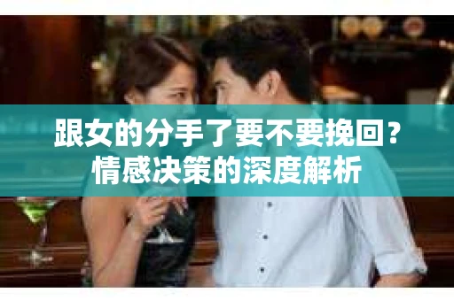 跟女的分手了要不要挽回？情感决策的深度解析
