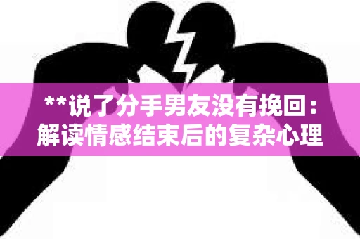 **说了分手男友没有挽回:解读情感结束后的复杂心理与现实** **说了分手男友没有挽回:解读情感结束后的复杂心理与现实**