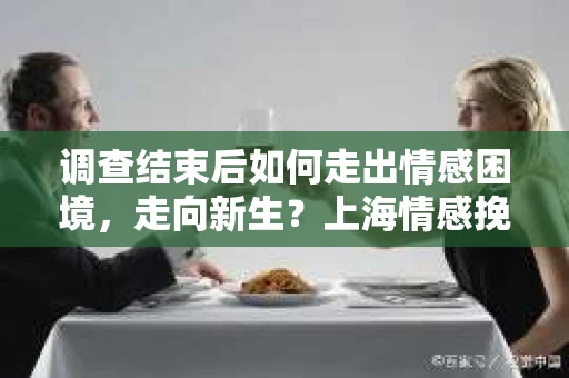 调查结束后如何走出情感困境,走向新生?上海情感挽回婚姻公司给出的专业建议 调查结束后如何走出情感困境,走向新生?上海情感挽回婚姻公司给出的专业建议