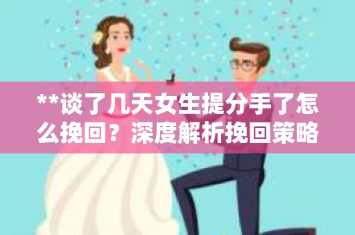 **谈了几天女生提分手了怎么挽回？深度解析挽回策略**
