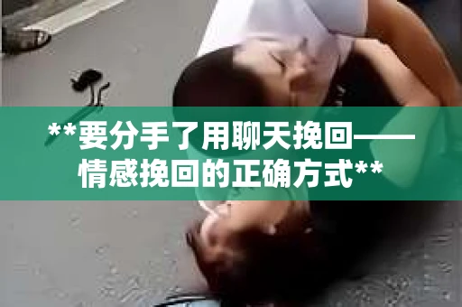 **要分手了用聊天挽回——情感挽回的正确方式**