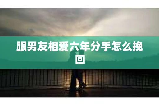 跟男友相爱六年分手怎么挽回