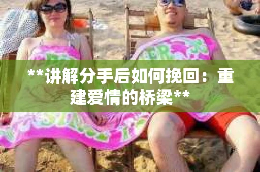 **讲解分手后如何挽回：重建爱情的桥梁**