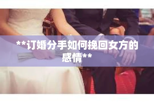 **订婚分手如何挽回女方的感情**