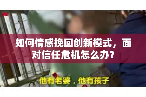 如何情感挽回创新模式,面对信任危机怎么办? 如何情感挽回创新模式,面对信任危机怎么办?