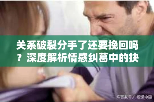 关系破裂分手了还要挽回吗？深度解析情感纠葛中的抉择