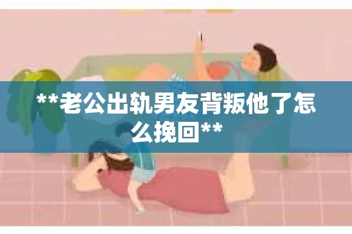 **老公出轨男友背叛他了怎么挽回** **老公出轨男友背叛他了怎么挽回**