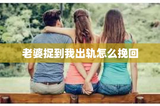 老婆捉到我出轨怎么挽回