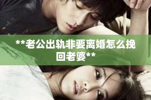 **老公出轨非要离婚怎么挽回老婆**