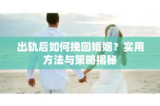 出轨后如何挽回婚姻？实用方法与策略揭秘