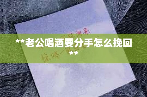 **老公喝酒要分手怎么挽回**