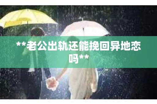 **老公出轨还能挽回异地恋吗**