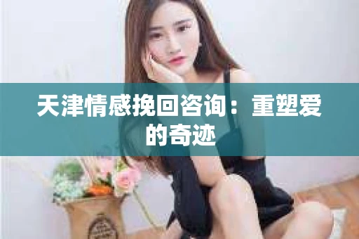 天津情感挽回咨询:重塑爱的奇迹 天津情感挽回咨询:重塑爱的奇迹