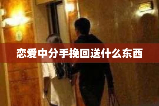 恋爱中分手挽回送什么东西