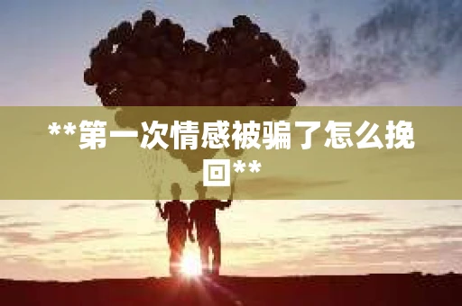 **第一次情感被骗了怎么挽回**