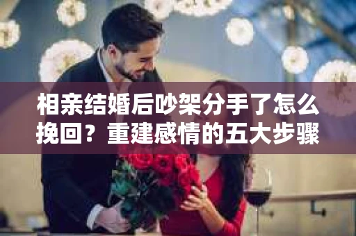 相亲结婚后吵架分手了怎么挽回？重建感情的五大步骤