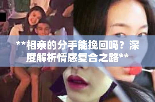 **相亲的分手能挽回吗？深度解析情感复合之路**