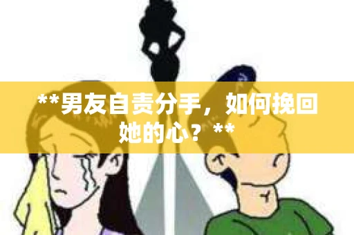 **男友自责分手，如何挽回她的心？**