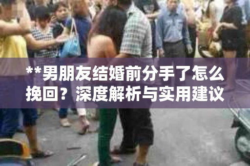 **男朋友结婚前分手了怎么挽回？深度解析与实用建议**