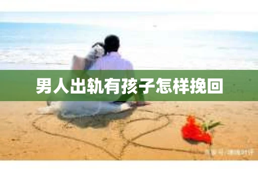 男人出轨有孩子怎样挽回