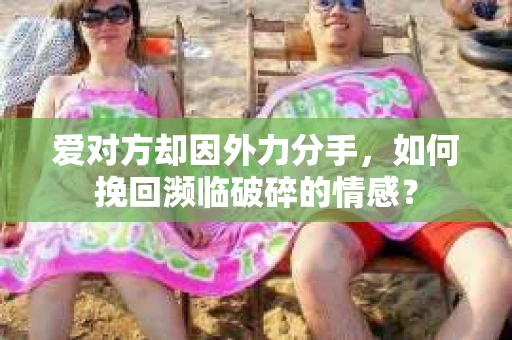 爱对方却因外力分手，如何挽回濒临破碎的情感？