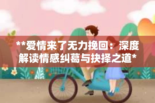 **爱情来了无力挽回：深度解读情感纠葛与抉择之道**