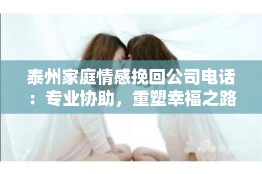 泰州家庭情感挽回公司电话：专业协助，重塑幸福之路