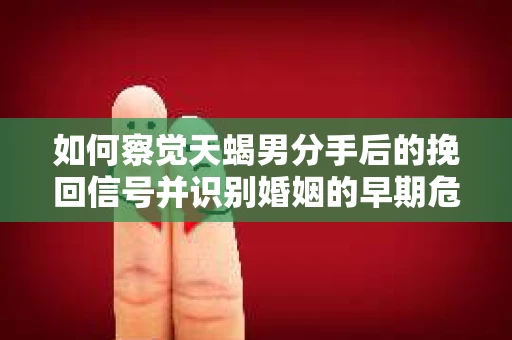 如何察觉天蝎男分手后的挽回信号并识别婚姻的早期危机?怎么办? 如何察觉天蝎男分手后的挽回信号并识别婚姻的早期危机?怎么办?
