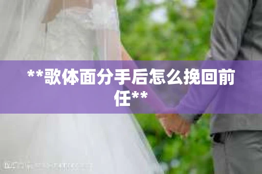 **歌体面分手后怎么挽回前任**