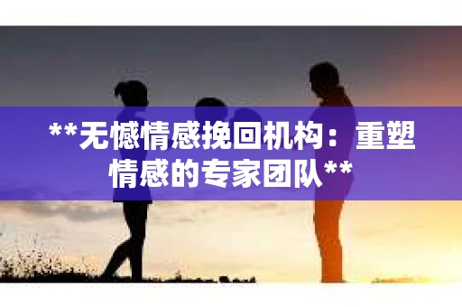 **无憾情感挽回机构：重塑情感的专家团队**