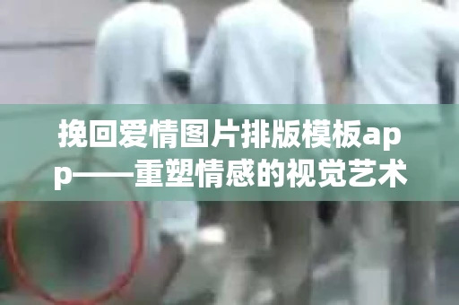 挽回爱情图片排版模板app——重塑情感的视觉艺术