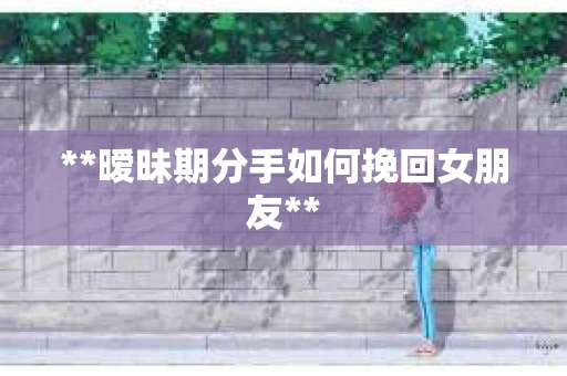 **暧昧期分手如何挽回女朋友**