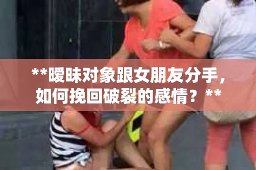 **暧昧对象跟女朋友分手，如何挽回破裂的感情？**