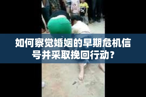 如何察觉婚姻的早期危机信号并采取挽回行动？