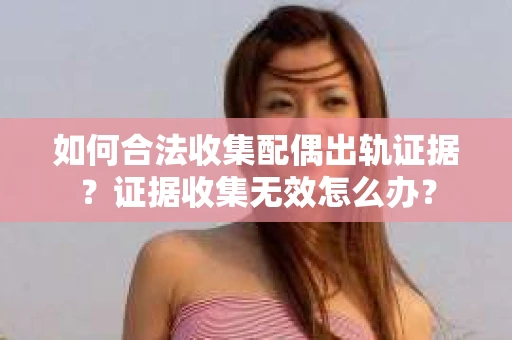 如何合法收集配偶出轨证据？证据收集无效怎么办？