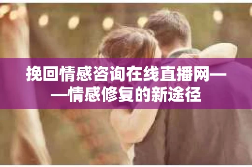挽回情感咨询在线直播网——情感修复的新途径
