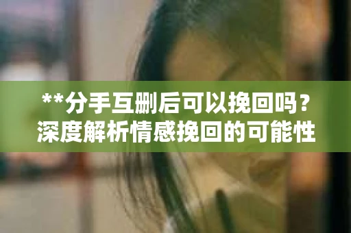 **分手互删后可以挽回吗？深度解析情感挽回的可能性**