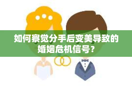 如何察觉分手后变美导致的婚姻危机信号? 如何察觉分手后变美导致的婚姻危机信号?