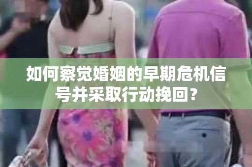 如何察觉婚姻的早期危机信号并采取行动挽回？