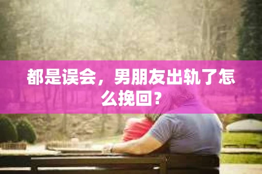 都是误会，男朋友出轨了怎么挽回？