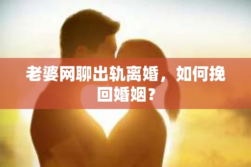 老婆网聊出轨离婚，如何挽回婚姻？