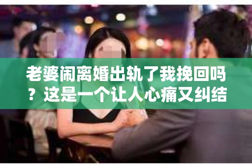 老婆闹离婚出轨了我挽回吗？这是一个让人心痛又纠结的问题。在这个问题上，我想要和大家分享一些我的看法和经验。