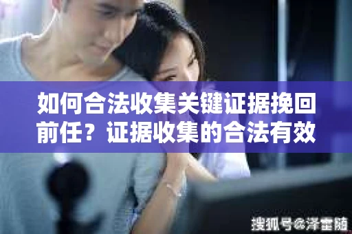 如何合法收集关键证据挽回前任？证据收集的合法有效方案