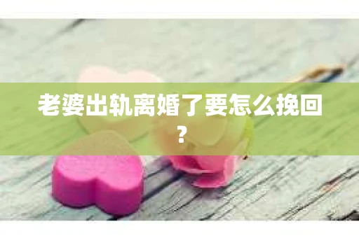 老婆出轨离婚了要怎么挽回？