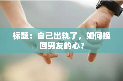 标题：自己出轨了，如何挽回男友的心？